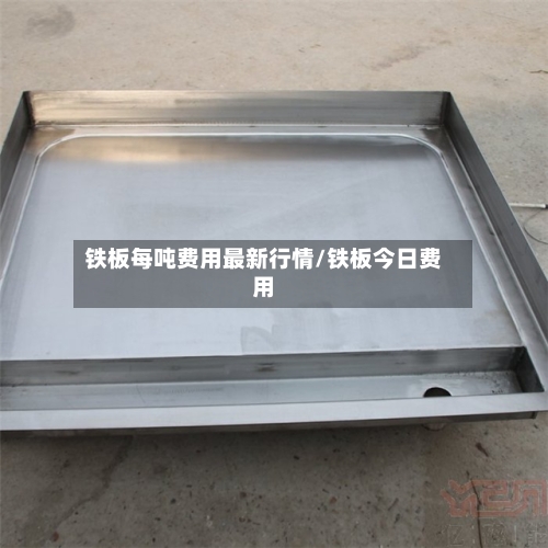 铁板每吨费用最新行情/铁板今日费用-第2张图片