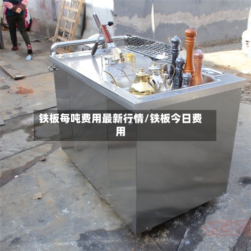 铁板每吨费用最新行情/铁板今日费用-第3张图片