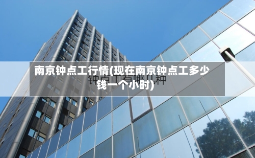 南京钟点工行情(现在南京钟点工多少钱一个小时)-第1张图片