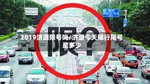 2019济源限号吗/济源今天限行尾号是多少-第1张图片