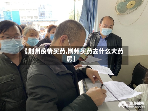 【荆州疫情买药,荆州买药去什么大药房】-第1张图片