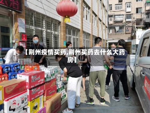 【荆州疫情买药,荆州买药去什么大药房】-第2张图片