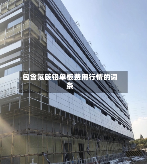 包含氟碳铝单板费用行情的词条-第2张图片