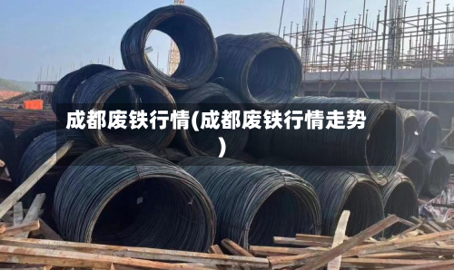成都废铁行情(成都废铁行情走势)-第1张图片