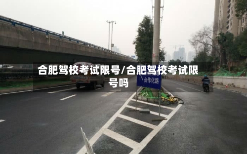 合肥驾校考试限号/合肥驾校考试限号吗-第1张图片