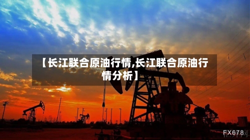 【长江联合原油行情,长江联合原油行情分析】-第2张图片