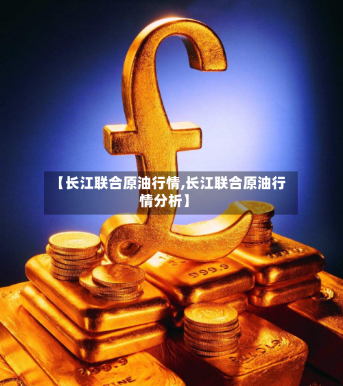 【长江联合原油行情,长江联合原油行情分析】-第1张图片