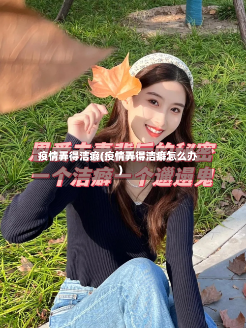 疫情弄得洁癖(疫情弄得洁癖怎么办)-第2张图片