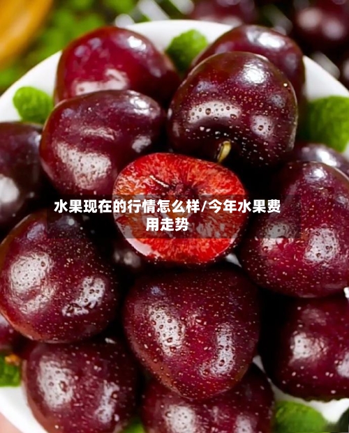 水果现在的行情怎么样/今年水果费用走势-第2张图片
