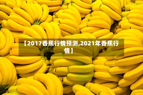 【2017香蕉行情预测,2021年香蕉行情】-第2张图片