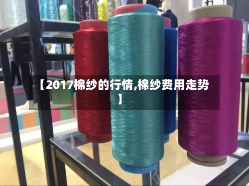 【2017棉纱的行情,棉纱费用走势】-第2张图片