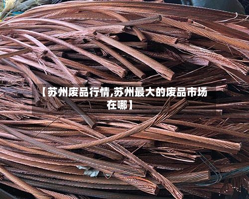 【苏州废品行情,苏州最大的废品市场在哪】-第2张图片